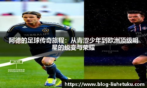 阿德的足球传奇旅程：从青涩少年到欧洲顶级明星的蜕变与荣耀
